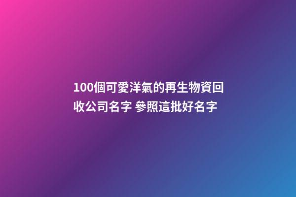 100個可愛洋氣的再生物資回收公司名字 參照這批好名字-第1張-公司起名-玄機派